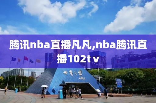 腾讯nba直播凡凡,nba腾讯直播102tⅴ