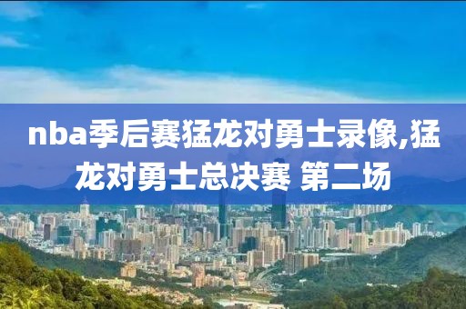 nba季后赛猛龙对勇士录像,猛龙对勇士总决赛 第二场