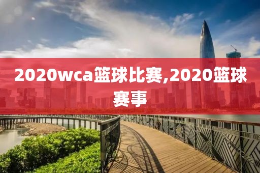 2020wca篮球比赛,2020篮球赛事