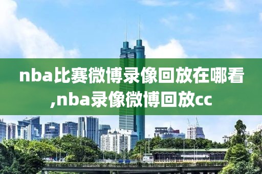 nba比赛微博录像回放在哪看,nba录像微博回放cc