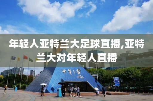 年轻人亚特兰大足球直播,亚特兰大对年轻人直播