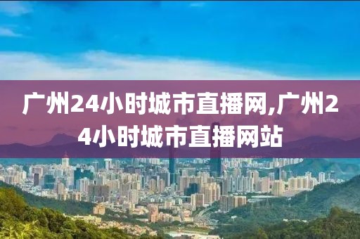 广州24小时城市直播网,广州24小时城市直播网站