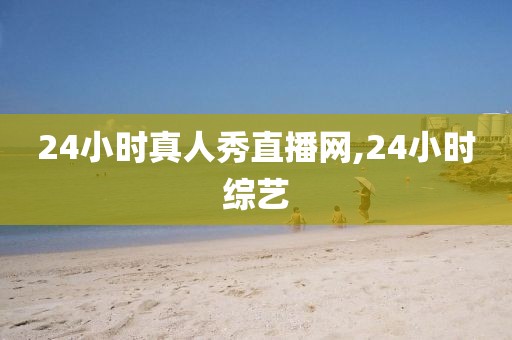 24小时真人秀直播网,24小时综艺