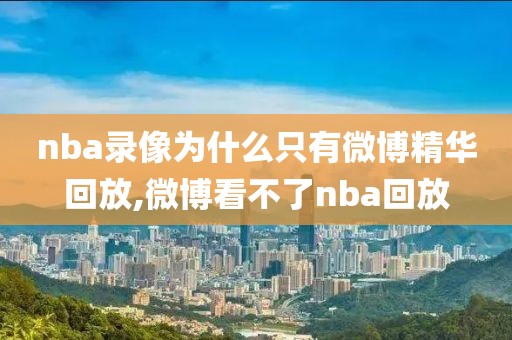 nba录像为什么只有微博精华回放,微博看不了nba回放