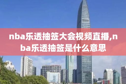 nba乐透抽签大会视频直播,nba乐透抽签是什么意思