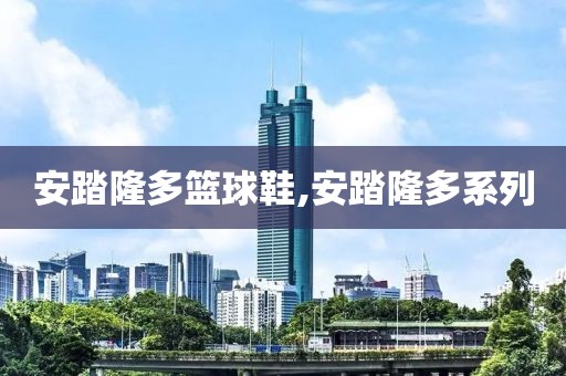 安踏隆多篮球鞋,安踏隆多系列