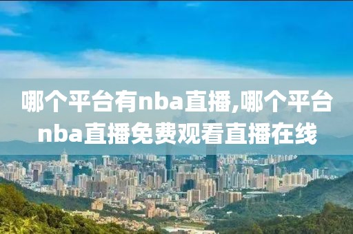 哪个平台有nba直播,哪个平台nba直播免费观看直播在线