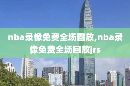 nba录像免费全场回放,nba录像免费全场回放jrs