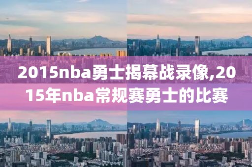 2015nba勇士揭幕战录像,2015年nba常规赛勇士的比赛