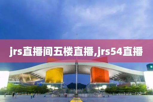 jrs直播间五楼直播,jrs54直播