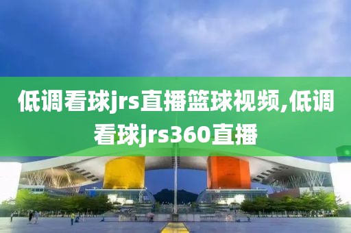 低调看球jrs直播篮球视频,低调看球jrs360直播