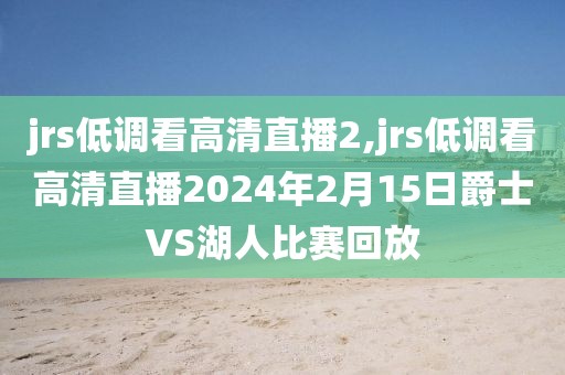 jrs低调看高清直播2,jrs低调看高清直播2024年2月15日爵士VS湖人比赛回放