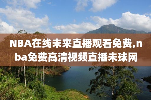 NBA在线未来直播观看免费,nba免费高清视频直播未球网