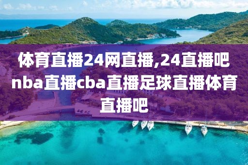 体育直播24网直播,24直播吧nba直播cba直播足球直播体育直播吧