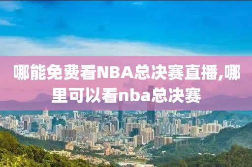 哪能免费看NBA总决赛直播,哪里可以看nba总决赛