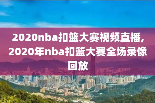 2020nba扣篮大赛视频直播,2020年nba扣篮大赛全场录像回放