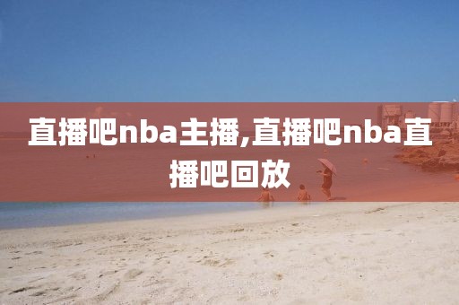 直播吧nba主播,直播吧nba直播吧回放