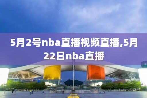 5月2号nba直播视频直播,5月22日nba直播