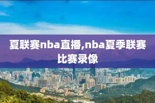 夏联赛nba直播,nba夏季联赛比赛录像