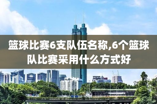 篮球比赛6支队伍名称,6个篮球队比赛采用什么方式好