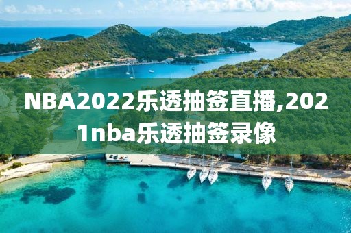 NBA2022乐透抽签直播,2021nba乐透抽签录像