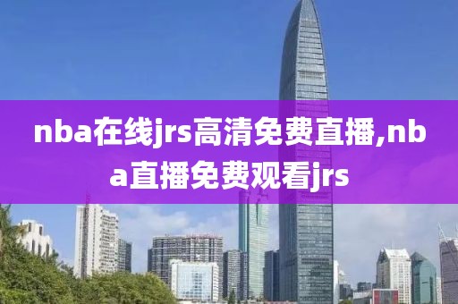 nba在线jrs高清免费直播,nba直播免费观看jrs