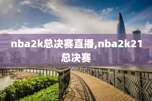 nba2k总决赛直播,nba2k21总决赛