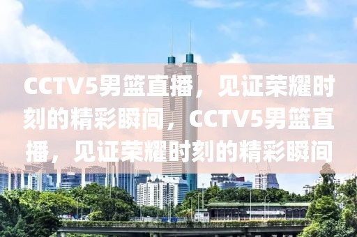 CCTV5男篮直播，见证荣耀时刻的精彩瞬间，CCTV5男篮直播，见证荣耀时刻的精彩瞬间