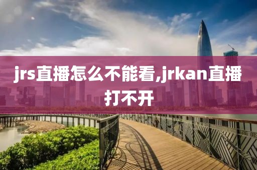 jrs直播怎么不能看,jrkan直播打不开