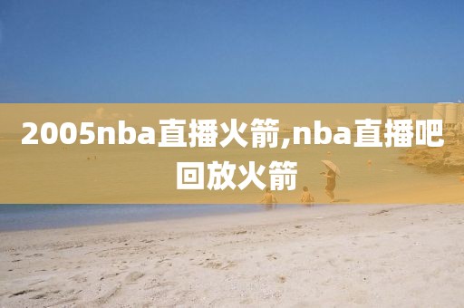 2005nba直播火箭,nba直播吧 回放火箭