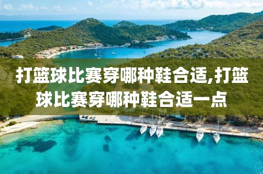 打篮球比赛穿哪种鞋合适,打篮球比赛穿哪种鞋合适一点