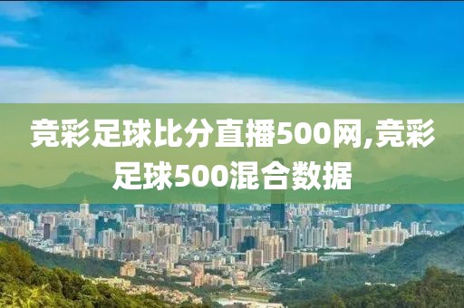 竞彩足球比分直播500网,竞彩足球500混合数据