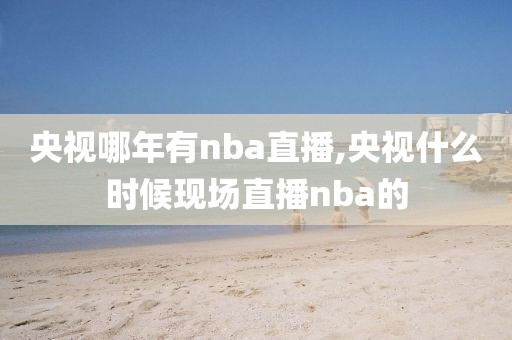 央视哪年有nba直播,央视什么时候现场直播nba的