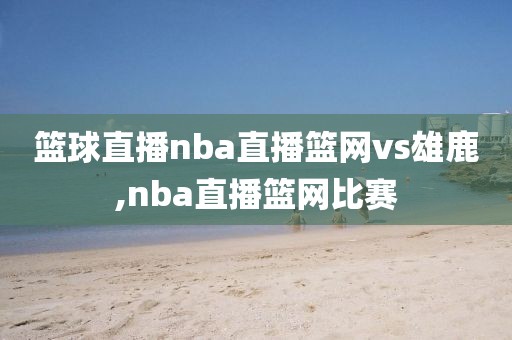 篮球直播nba直播篮网vs雄鹿,nba直播篮网比赛