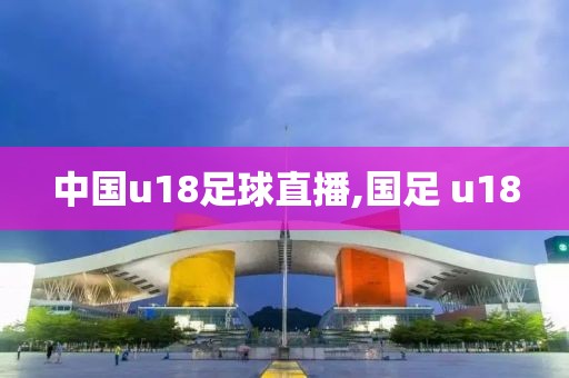 中国u18足球直播,国足 u18