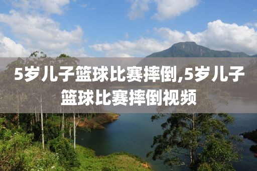 5岁儿子篮球比赛摔倒,5岁儿子篮球比赛摔倒视频