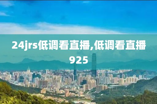 24jrs低调看直播,低调看直播925
