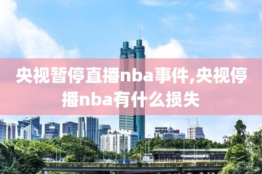 央视暂停直播nba事件,央视停播nba有什么损失