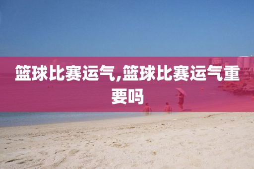 篮球比赛运气,篮球比赛运气重要吗