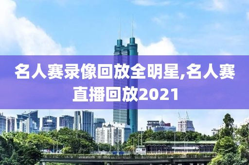 名人赛录像回放全明星,名人赛直播回放2021