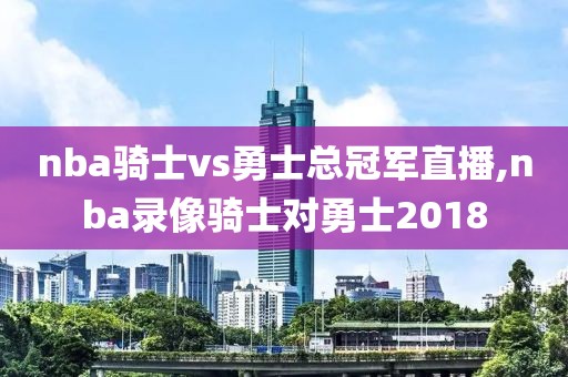 nba骑士vs勇士总冠军直播,nba录像骑士对勇士2018