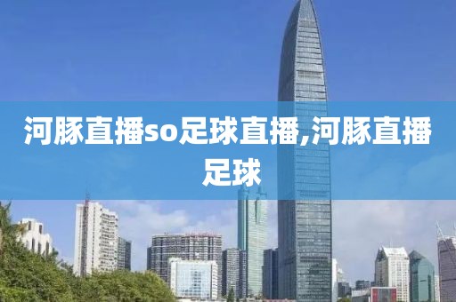 河豚直播so足球直播,河豚直播 足球