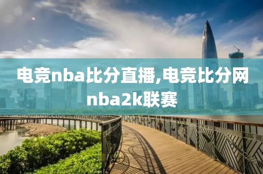 电竞nba比分直播,电竞比分网nba2k联赛