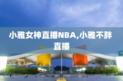 小雅女神直播NBA,小雅不胖 直播