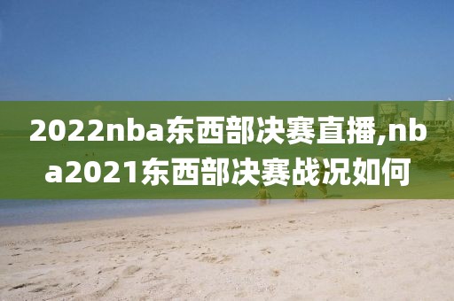 2022nba东西部决赛直播,nba2021东西部决赛战况如何