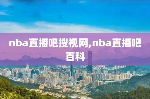 nba直播吧搜视网,nba直播吧百科