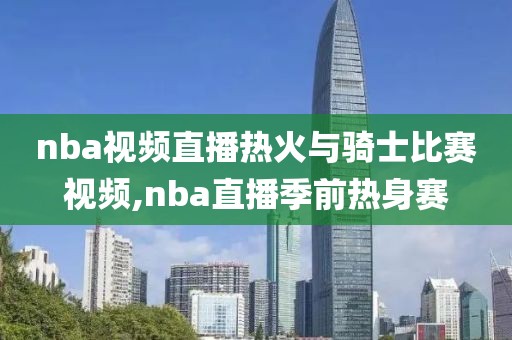 nba视频直播热火与骑士比赛视频,nba直播季前热身赛