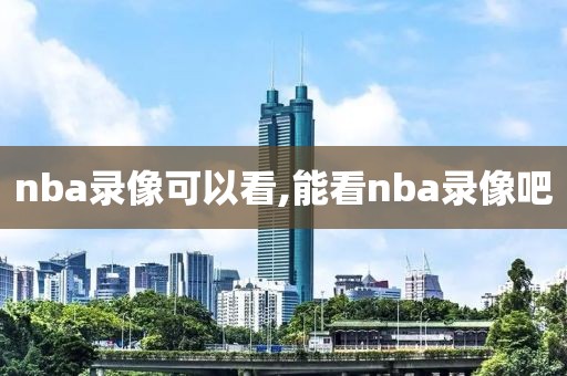 nba录像可以看,能看nba录像吧