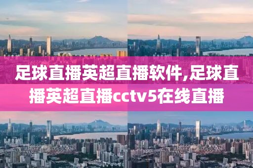 足球直播英超直播软件,足球直播英超直播cctv5在线直播