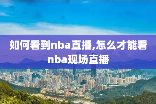 如何看到nba直播,怎么才能看nba现场直播